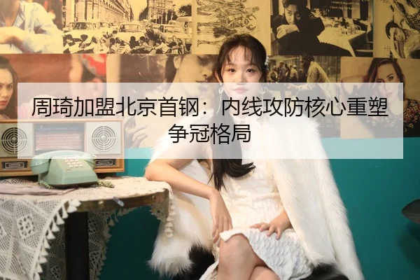 周琦加盟北京首钢：内线攻防核心重塑争冠格局