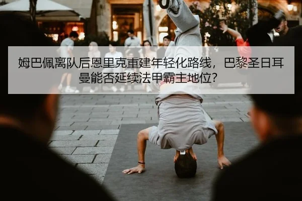 姆巴佩离队后恩里克重建年轻化路线，巴黎圣日耳曼能否延续法甲霸主地位？