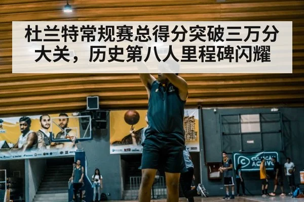 杜兰特常规赛总得分突破三万分大关,历史第八人里程碑闪耀