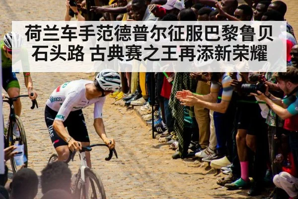 荷兰车手范德普尔征服巴黎鲁贝石头路 古典赛之王再添新荣耀