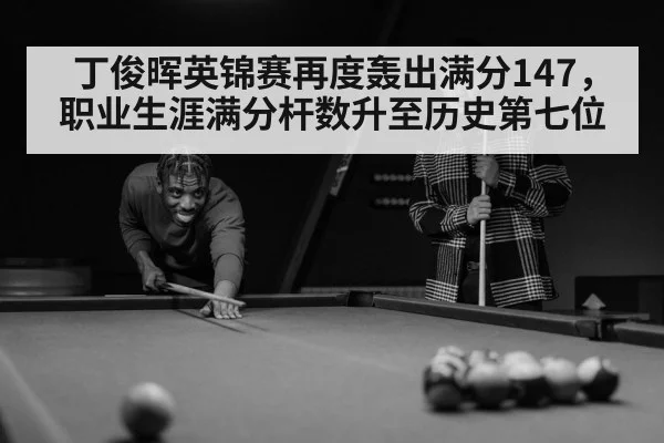 丁俊晖英锦赛再度轰出满分147，职业生涯满分杆数升至历史第七位