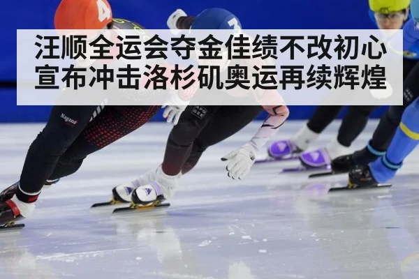 汪顺全运会夺金佳绩不改初心 宣布冲击洛杉矶奥运再续辉煌