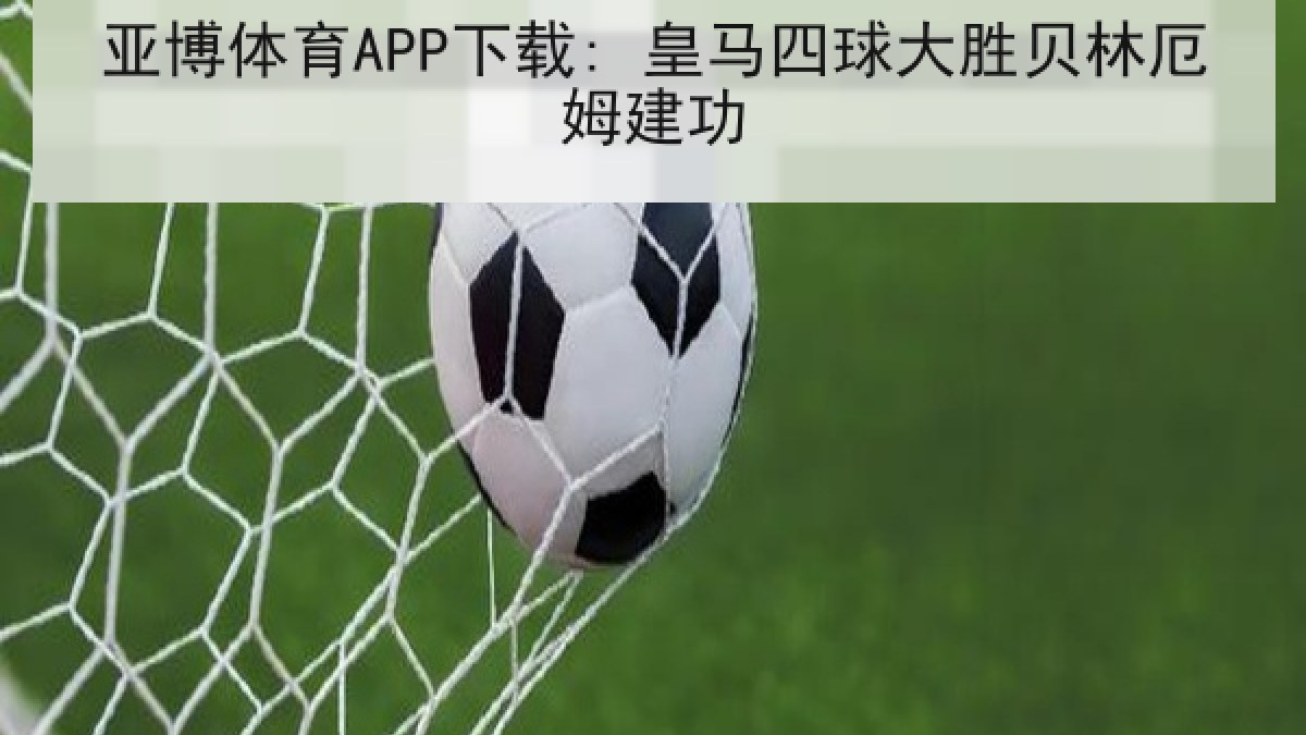 亚博体育APP下载: 皇马四球大胜贝林厄姆建功 亚博体育APP下载: 皇马四球大胜贝林厄姆建功