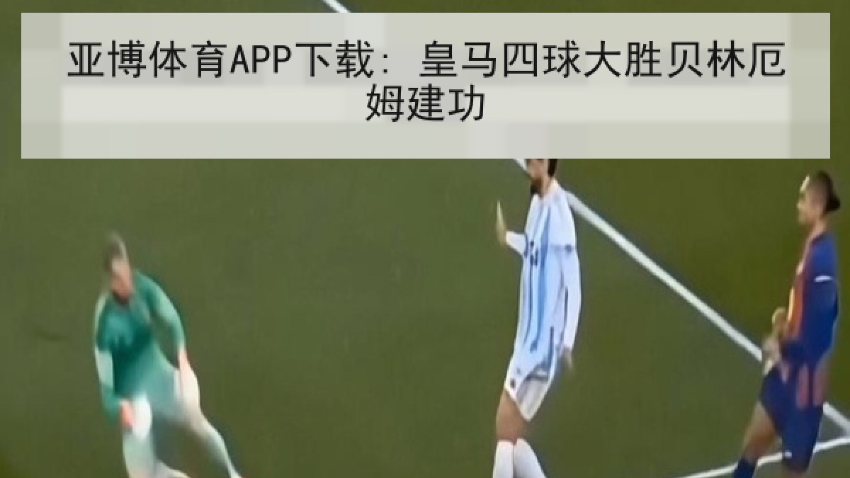 亚博体育APP下载: 皇马四球大胜贝林厄姆建功 亚博体育APP下载: 皇马四球大胜贝林厄姆建功