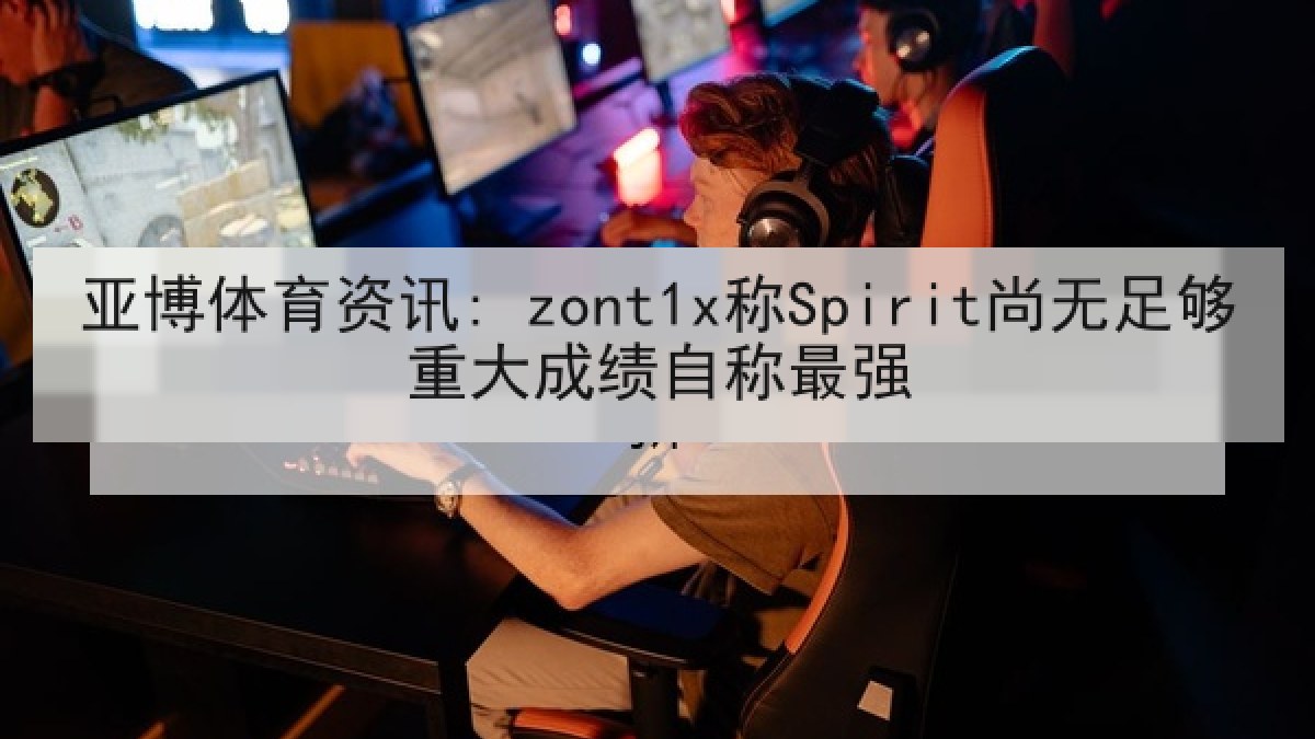 亚博体育资讯: zont1x称Spirit尚无足够重大成绩自称最强