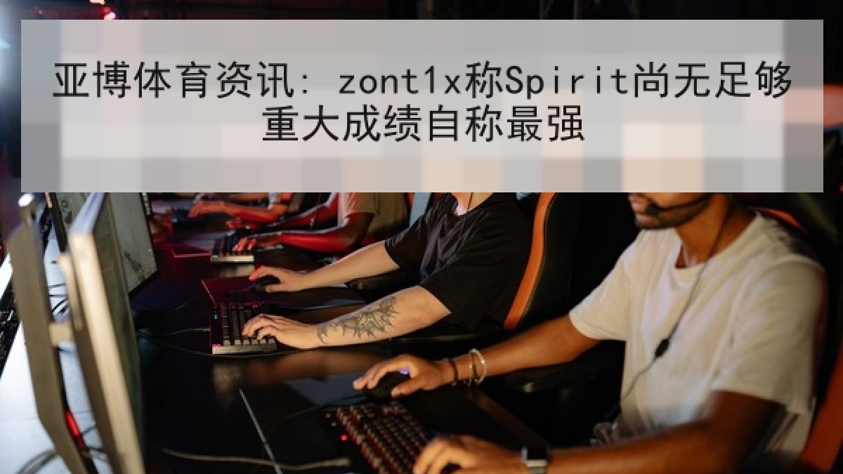 亚博体育资讯: zont1x称Spirit尚无足够重大成绩自称最强