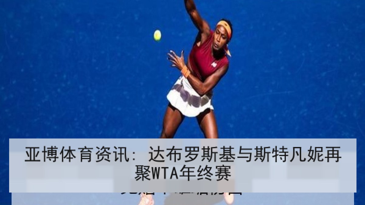 亚博体育资讯: 达布罗斯基与斯特凡妮再聚WTA年终赛 亚博体育资讯: 达布罗斯基与斯特凡妮再聚WTA年终赛