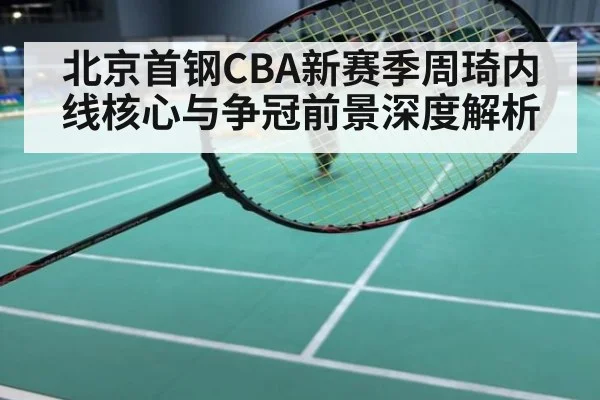 北京首钢CBA新赛季周琦内线核心与争冠前景深度解析