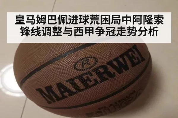 皇马姆巴佩进球荒困局中阿隆索锋线调整与西甲争冠走势分析